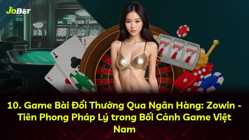10. Game Bài Đổi Thưởng Qua Ngân Hàng: Zowin - Tiên Phong Pháp Lý trong Bối Cảnh Game Việt Nam