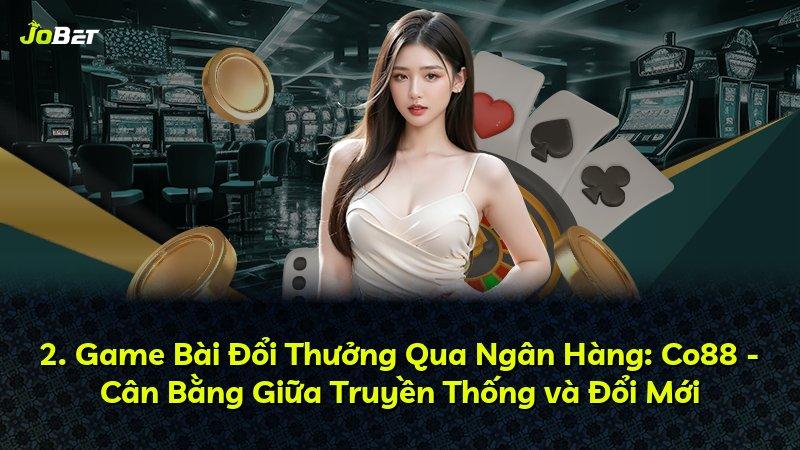 2. Game Bài Đổi Thưởng Qua Ngân Hàng: Co88 - Cân Bằng Giữa Truyền Thống và Đổi Mới