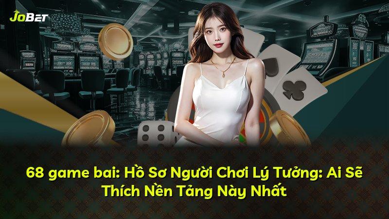 68 game bai: Hồ Sơ Người Chơi Lý Tưởng: Ai Sẽ Thích Nền Tảng Này Nhất