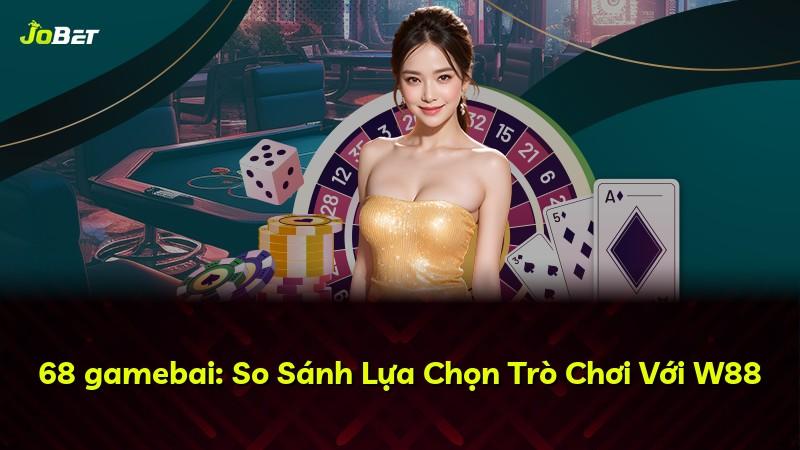 68 gamebai: So Sánh Lựa Chọn Trò Chơi Với W88