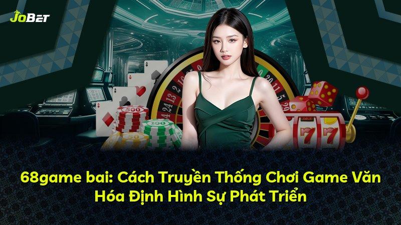 68game bai: Cách Truyền Thống Chơi Game Văn Hóa Định Hình Sự Phát Triển