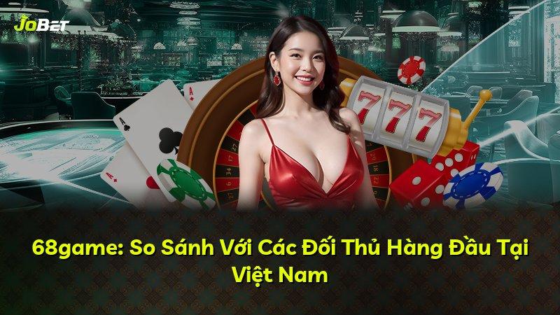 68game: So Sánh Với Các Đối Thủ Hàng Đầu Tại Việt Nam