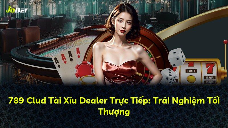 789 Clud Tài Xỉu Dealer Trực Tiếp: Trải Nghiệm Tối Thượng