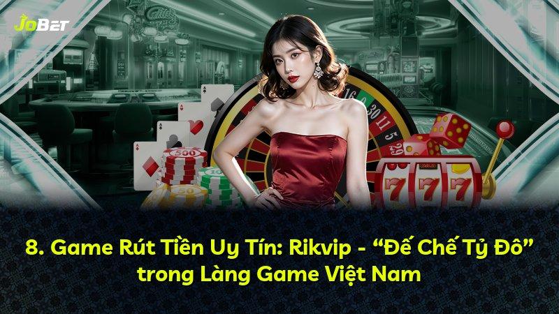 8. Game Rút Tiền Uy Tín: Rikvip - “Đế Chế Tỷ Đô” trong Làng Game Việt Nam