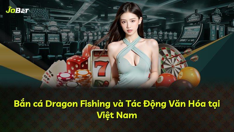 Bắn cá Dragon Fishing và Tác Động Văn Hóa tại Việt Nam
