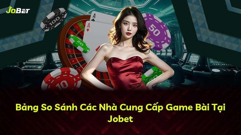 Bảng So Sánh Các Nhà Cung Cấp Game Bài Tại Jobet