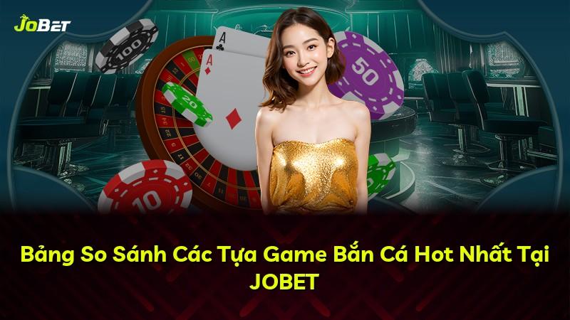 Bảng So Sánh Các Tựa Game Bắn Cá Hot Nhất Tại JOBET