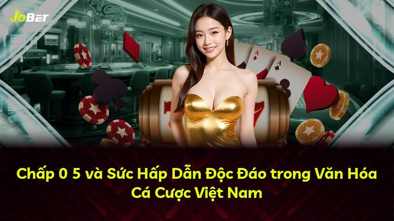 Chấp 0 5 và Sức Hấp Dẫn Độc Đáo trong Văn Hóa Cá Cược Việt Nam