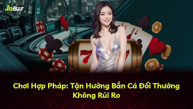 Chơi Hợp Pháp: Tận Hưởng Bắn Cá Đổi Thưởng Không Rủi Ro