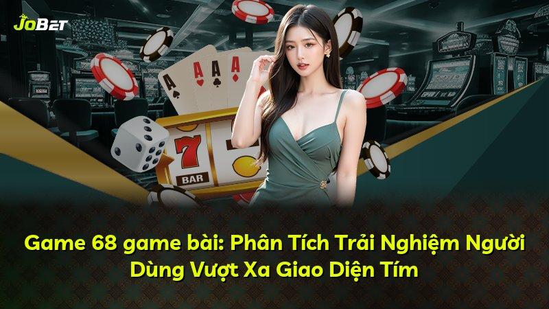 Game 68 game bài: Phân Tích Trải Nghiệm Người Dùng Vượt Xa Giao Diện Tím