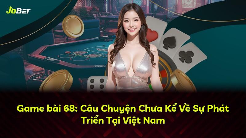 Game bài 68: Câu Chuyện Chưa Kể Về Sự Phát Triển Tại Việt Nam