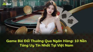 Game Bài Đổi Thưởng Qua Ngân Hàng: 10 Nền Tảng Uy Tín Nhất Tại Việt Nam