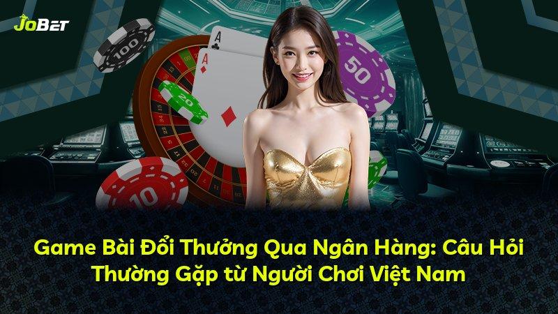 Game Bài Đổi Thưởng Qua Ngân Hàng: Câu Hỏi Thường Gặp từ Người Chơi Việt Nam