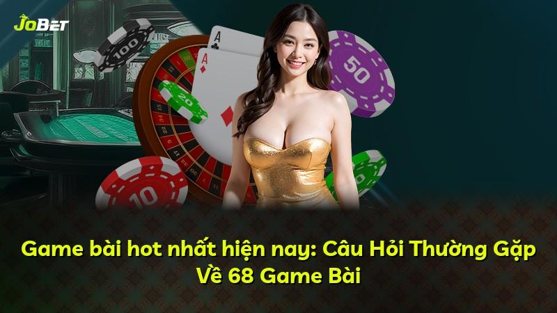 Game bài hot nhất hiện nay: Câu Hỏi Thường Gặp Về 68 Game Bài