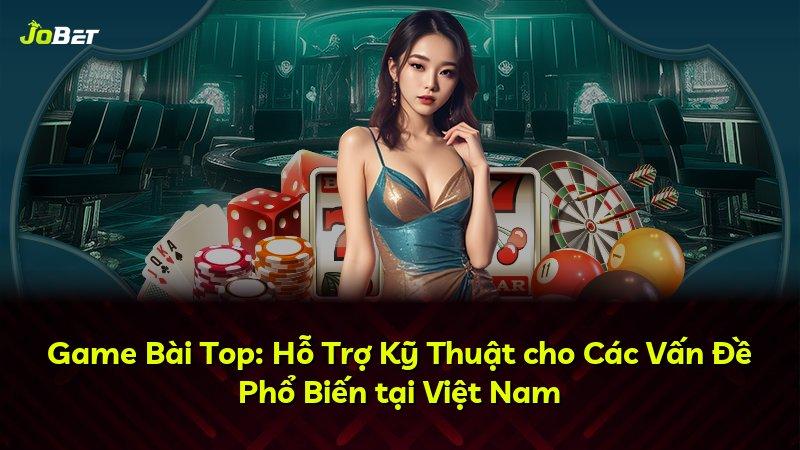Game Bài Top: Hỗ Trợ Kỹ Thuật cho Các Vấn Đề Phổ Biến tại Việt Nam