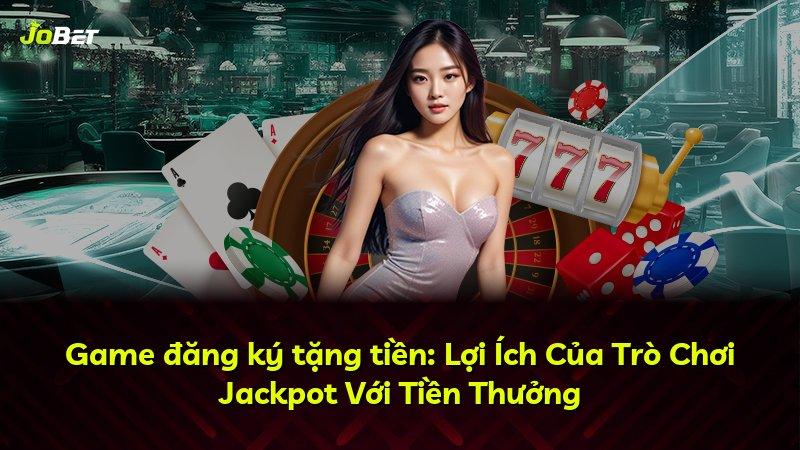 Game đăng ký tặng tiền: Lợi Ích Của Trò Chơi Jackpot Với Tiền Thưởng