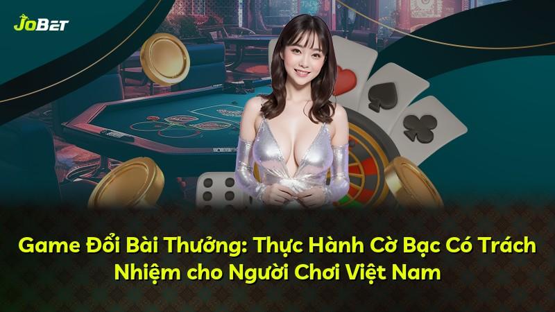 Game Đổi Bài Thưởng: Thực Hành Cờ Bạc Có Trách Nhiệm cho Người Chơi Việt Nam