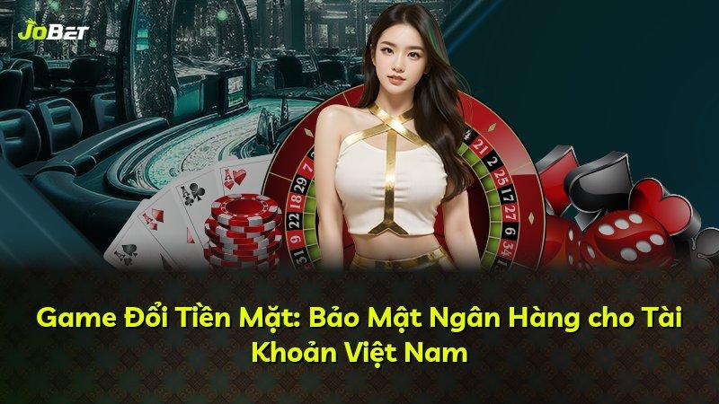 Game Đổi Tiền Mặt: Bảo Mật Ngân Hàng cho Tài Khoản Việt Nam