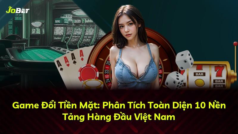 Game Đổi Tiền Mặt: Phân Tích Toàn Diện 10 Nền Tảng Hàng Đầu Việt Nam