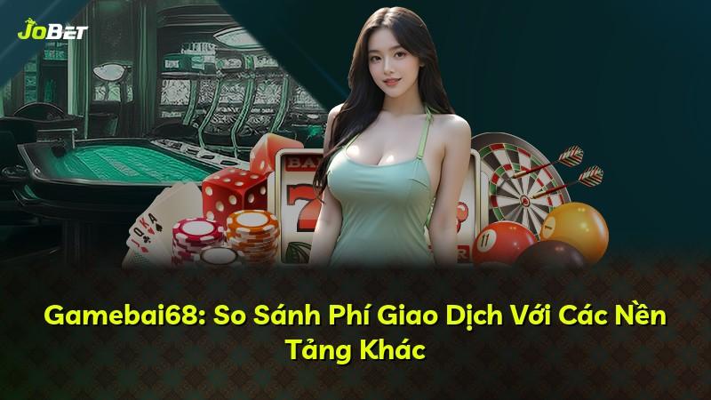 Gamebai68: So Sánh Phí Giao Dịch Với Các Nền Tảng Khác