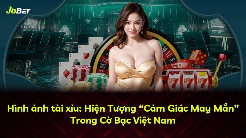 Hình ảnh tài xỉu: Hiện Tượng “Cảm Giác May Mắn” Trong Cờ Bạc Việt Nam