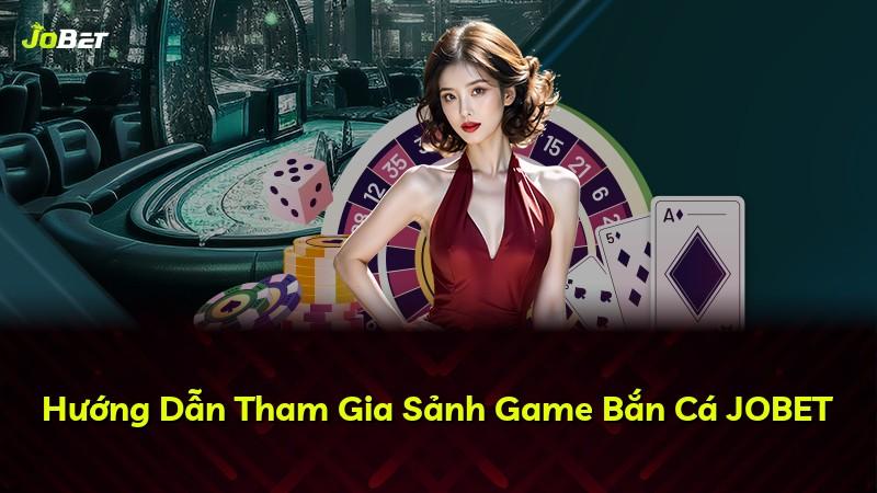 Hướng Dẫn Tham Gia Sảnh Game Bắn Cá JOBET
