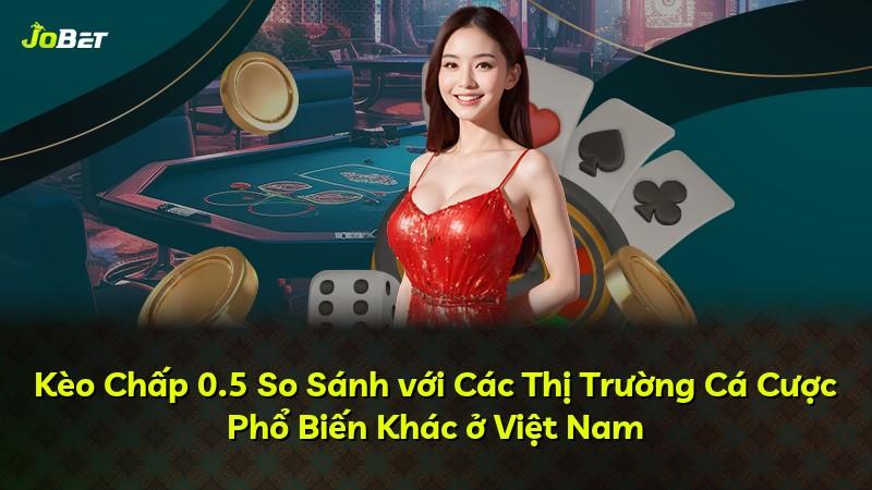 Kèo Chấp 0.5 So Sánh với Các Thị Trường Cá Cược Phổ Biến Khác ở Việt Nam