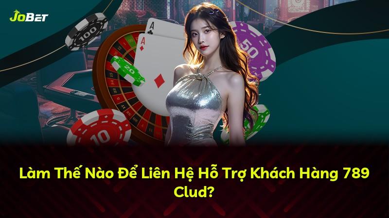Làm Thế Nào Để Liên Hệ Hỗ Trợ Khách Hàng 789 Clud?