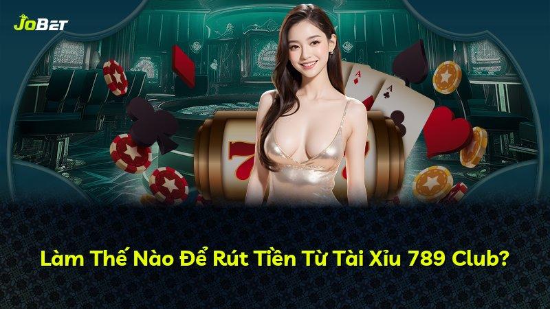 Làm Thế Nào Để Rút Tiền Từ Tài Xỉu 789 Club?
