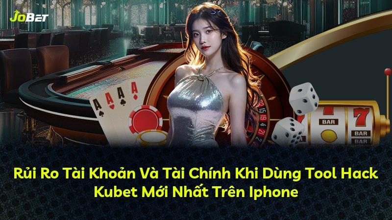 Rủi Ro Tài Khoản Và Tài Chính Khi Dùng Tool Hack Kubet Mới Nhất Trên Iphone
