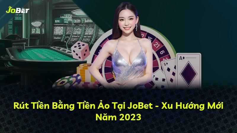 Rút Tiền Bằng Tiền Ảo Tại JoBet - Xu Hướng Mới Năm 2023