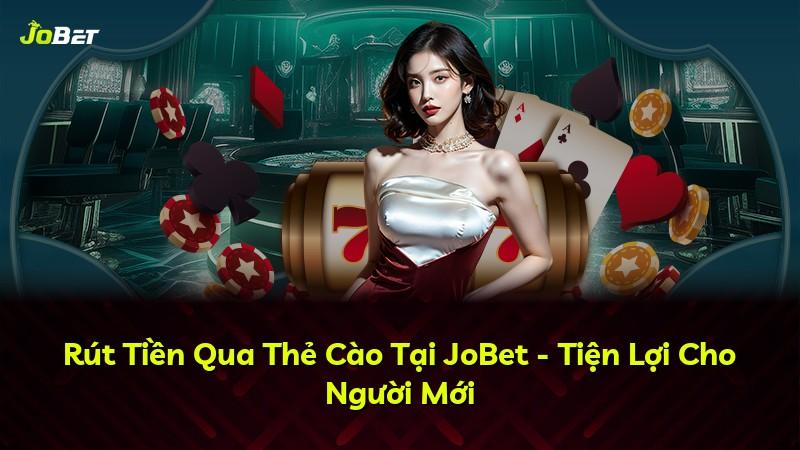 Rút Tiền Qua Thẻ Cào Tại JoBet - Tiện Lợi Cho Người Mới