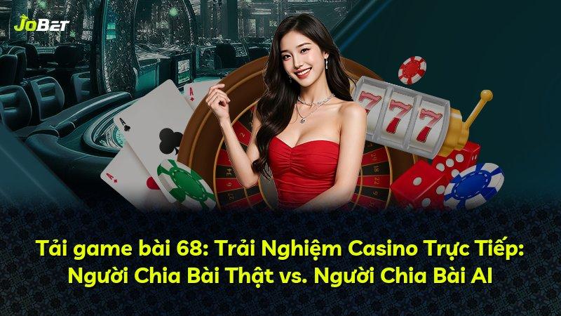 Tải game bài 68: Trải Nghiệm Casino Trực Tiếp: Người Chia Bài Thật vs. Người Chia Bài AI