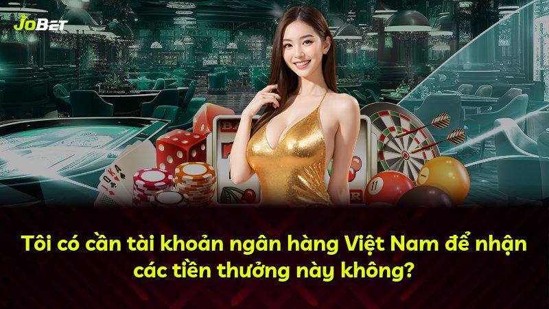 Tôi có cần tài khoản ngân hàng Việt Nam để nhận các tiền thưởng này không?