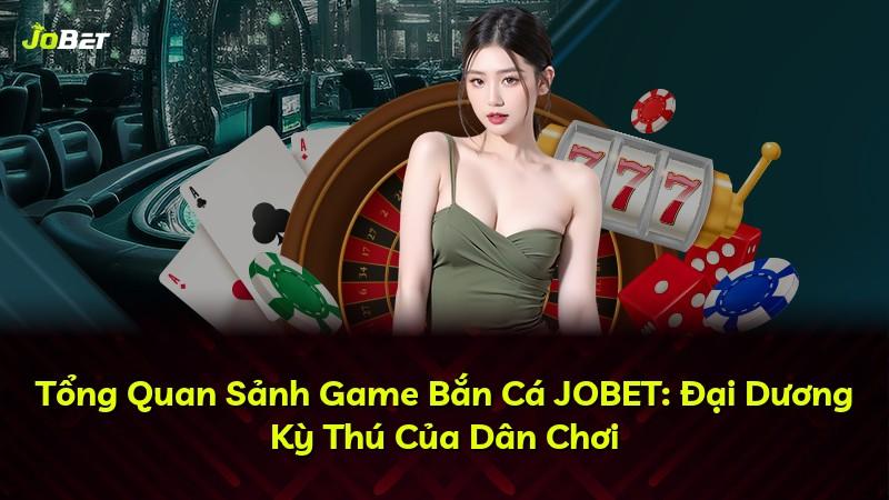 Tổng Quan Sảnh Game Bắn Cá JOBET: Đại Dương Kỳ Thú Của Dân Chơi