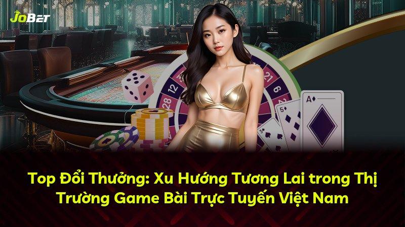 Top Đổi Thưởng: Xu Hướng Tương Lai trong Thị Trường Game Bài Trực Tuyến Việt Nam