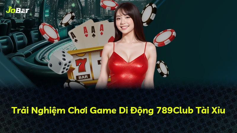 Trải Nghiệm Chơi Game Di Động 789Club Tài Xỉu