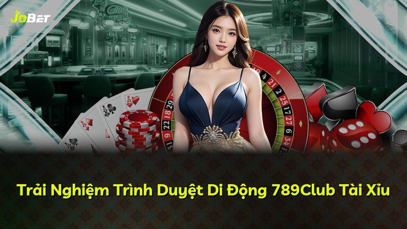 Trải Nghiệm Trình Duyệt Di Động 789Club Tài Xỉu